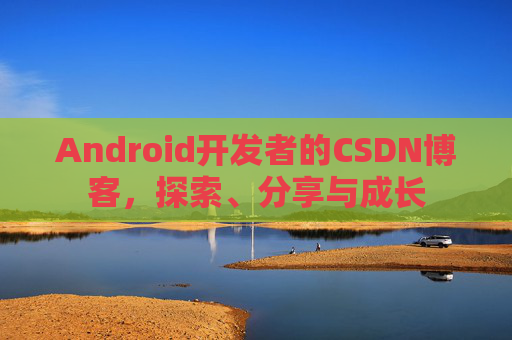 Android开发者的CSDN博客，探索、分享与成长